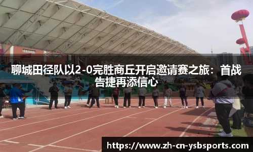 聊城田径队以2-0完胜商丘开启邀请赛之旅:首战告捷再添信心