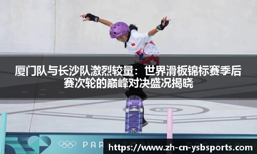 厦门队与长沙队激烈较量:世界滑板锦标赛季后赛次轮的巅峰对决盛况揭晓