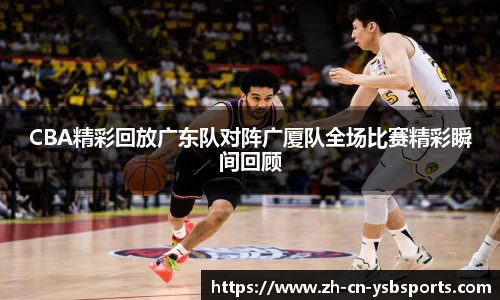 CBA精彩回放广东队对阵广厦队全场比赛精彩瞬间回顾